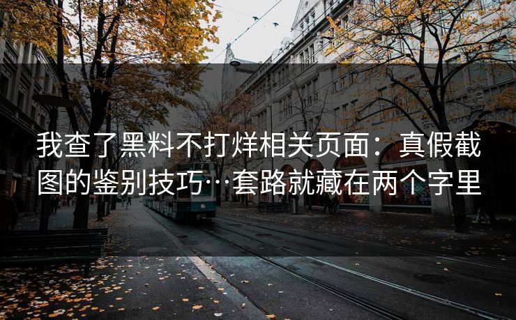 我查了黑料不打烊相关页面：真假截图的鉴别技巧…套路就藏在两个字里