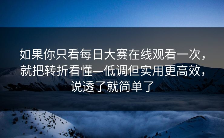 如果你只看每日大赛在线观看一次，就把转折看懂—低调但实用更高效，说透了就简单了