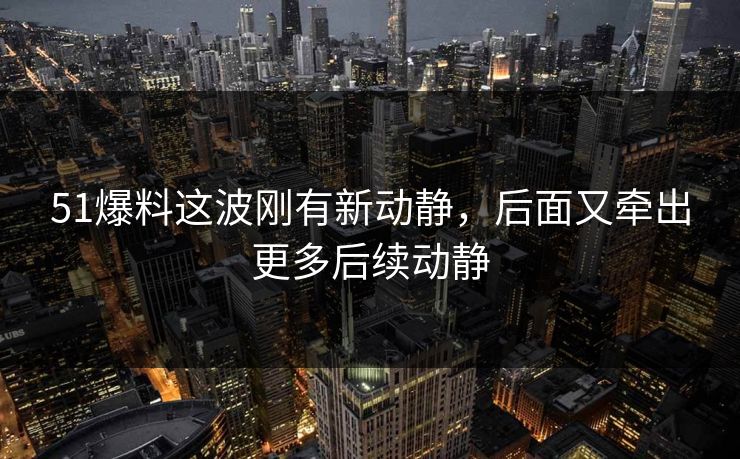 51爆料这波刚有新动静，后面又牵出更多后续动静