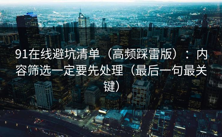 91在线避坑清单（高频踩雷版）：内容筛选一定要先处理（最后一句最关键）