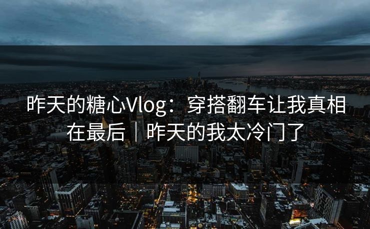 昨天的糖心Vlog：穿搭翻车让我真相在最后｜昨天的我太冷门了