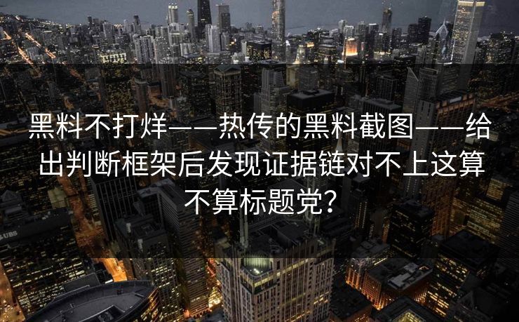 黑料不打烊——热传的黑料截图——给出判断框架后发现证据链对不上这算不算标题党?
