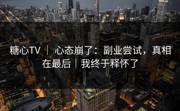糖心TV | 心态崩了:副业尝试,真相在最后|我终于释怀了