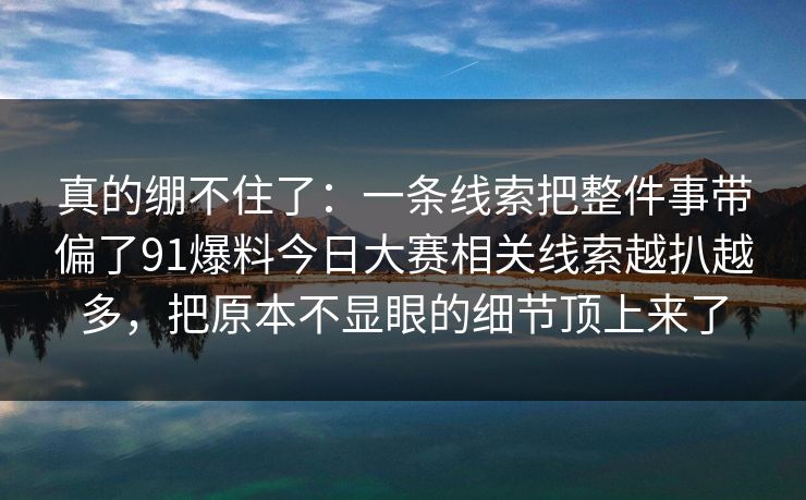 真的绷不住了:一条线索把整件事带偏了91爆料今日大赛相关线索越扒越多,把原本不显眼的细节顶上来了 真的绷不住了:一条线索把整件事带偏了91爆料今日大赛相关线索越扒越多,把原本不显眼的细节顶上来了